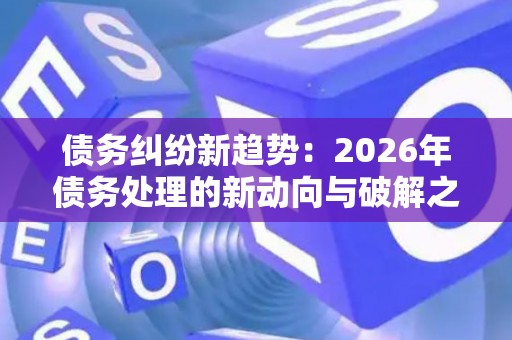 债务纠纷新趋势：2026年债务处理的新动向与破解之道