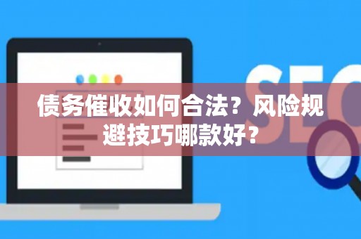 债务催收如何合法？风险规避技巧哪款好？