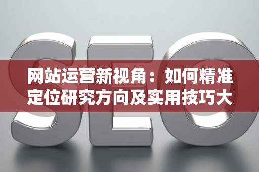 网站运营新视角：如何精准定位研究方向及实用技巧大放送