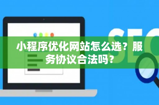 小程序优化网站怎么选？服务协议合法吗？
