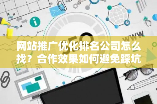 网站推广优化排名公司怎么找？合作效果如何避免踩坑？