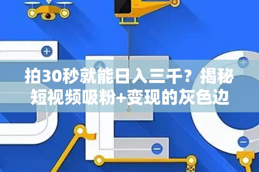 拍30秒就能日入三千？揭秘短视频吸粉+变现的灰色边界